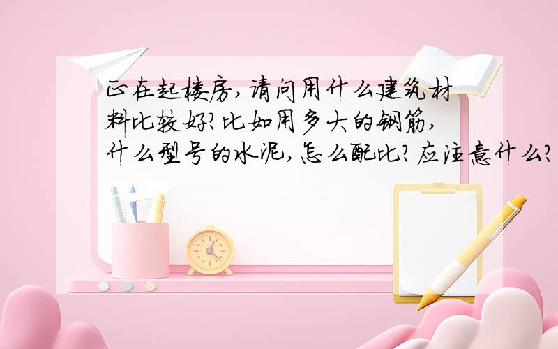 正在起楼房,请问用什么建筑材料比较好?比如用多大的钢筋,什么型号的水泥,怎么配比?应注意什么?如果起楼房一共6层半,差不多7层,请问用什么建筑材料比较好?坚固耐用,比如用多大的钢筋,什