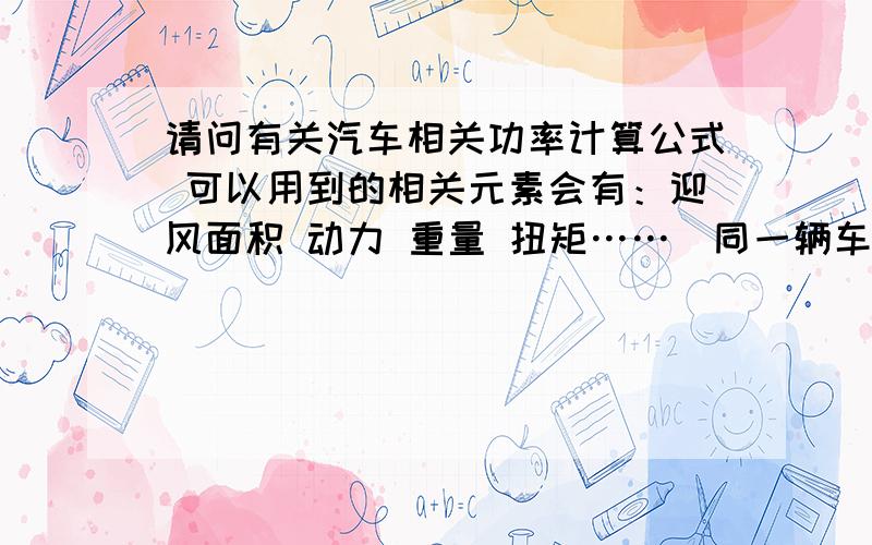 请问有关汽车相关功率计算公式 可以用到的相关元素会有：迎风面积 动力 重量 扭矩……（同一辆车在不同载重情况下,车辆极速可以达到多少）（不同重量或马力的两辆车的相关速度比较