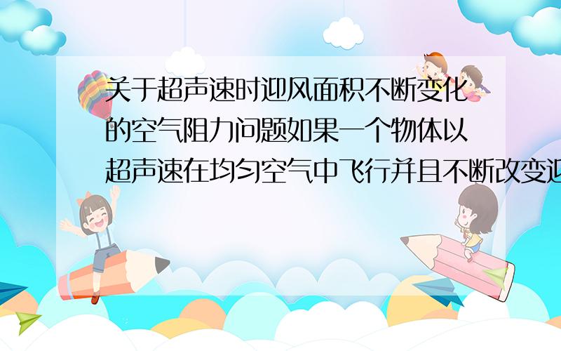 关于超声速时迎风面积不断变化的空气阻力问题如果一个物体以超声速在均匀空气中飞行并且不断改变迎风面积（比如说抛硬币时，硬币会转动，导致迎风面积改变这样的话空气阻力会发生