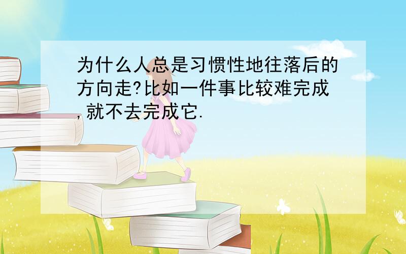 为什么人总是习惯性地往落后的方向走?比如一件事比较难完成,就不去完成它.