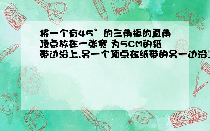 将一个有45°的三角板的直角顶点放在一张宽 为5CM的纸带边沿上,另一个顶点在纸带的另一边沿上,测得三角板的另一边与纸带的一边成30°角,如图,则三角板的直角边的长度为（           ）