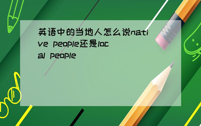 英语中的当地人怎么说native people还是local people