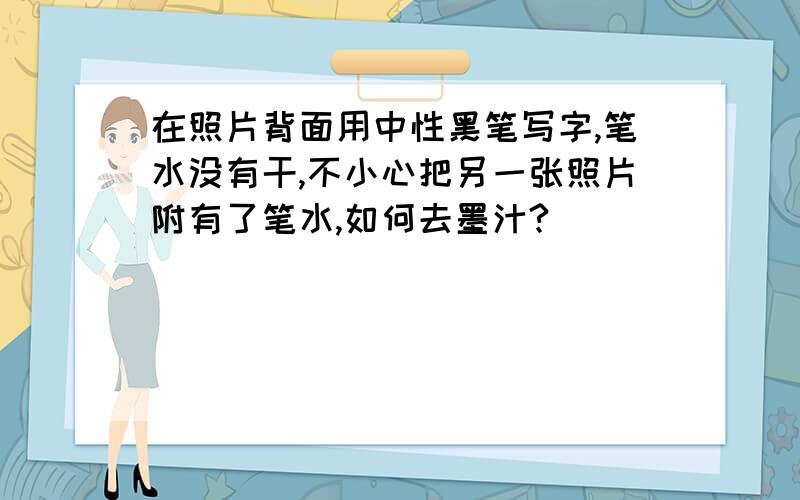 在照片背面用中性黑笔写字,笔水没有干,不小心把另一张照片附有了笔水,如何去墨汁?