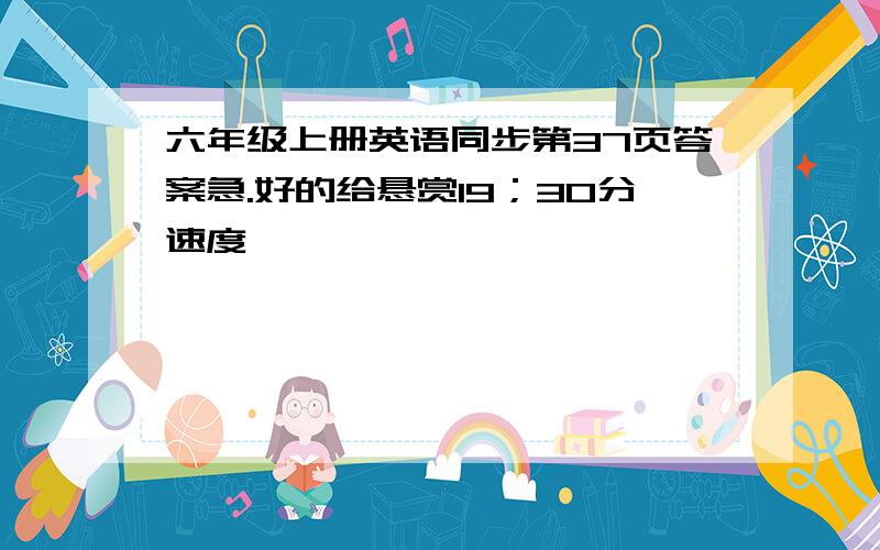 六年级上册英语同步第37页答案急.好的给悬赏19；30分速度