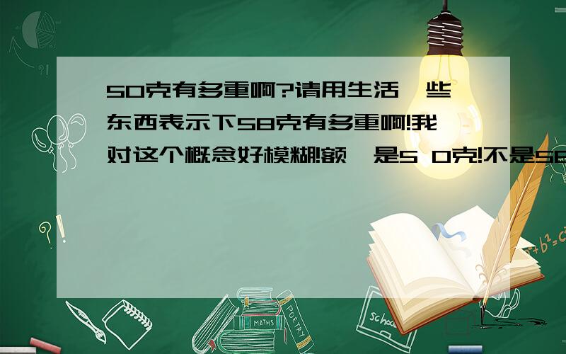 50克有多重啊?请用生活一些东西表示下58克有多重啊!我对这个概念好模糊!额…是5 0克!不是58!