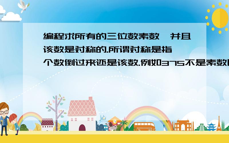 编程求所有的三位数素数,并且该数是对称的.所谓对称是指一个数倒过来还是该数.例如375不是素数因为倒过来是573