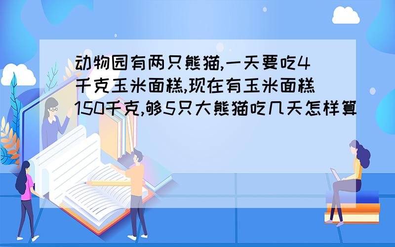 动物园有两只熊猫,一天要吃4千克玉米面糕,现在有玉米面糕150千克,够5只大熊猫吃几天怎样算