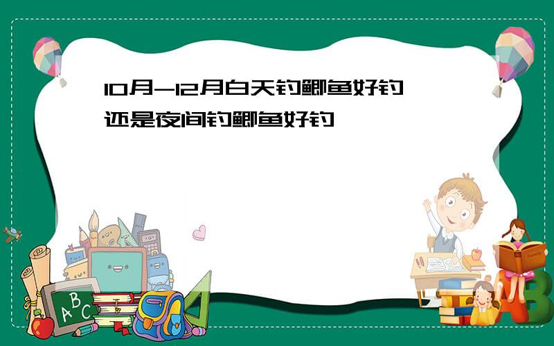 10月-12月白天钓鲫鱼好钓还是夜间钓鲫鱼好钓