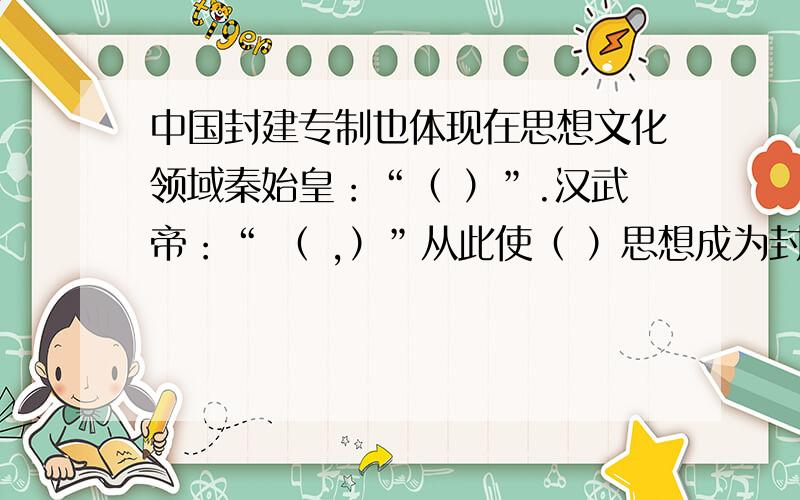 中国封建专制也体现在思想文化领域秦始皇：“（ ）”.汉武帝：“ （ ,）”从此使（ ）思想成为封建社会的统治思想.明清时期,实行“（ ）”的科考制度.清朝,大兴（ ）.