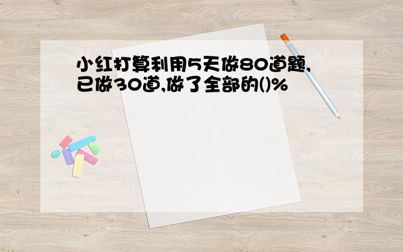 小红打算利用5天做80道题,已做30道,做了全部的()%