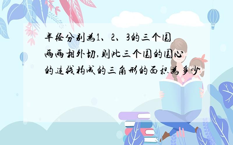 半径分别为1、2、3的三个圆两两相外切,则此三个圆的圆心的连线构成的三角形的面积为多少