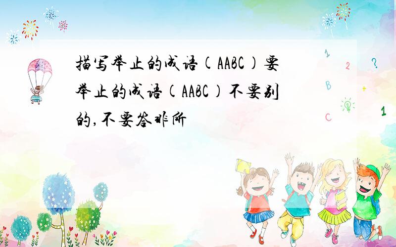 描写举止的成语(AABC)要举止的成语(AABC)不要别的,不要答非所