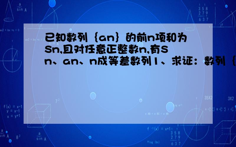 已知数列｛an｝的前n项和为Sn,且对任意正整数n,有Sn、an、n成等差数列1、求证：数列｛an+1｝是等比数列,并求｛an｝的通项公式