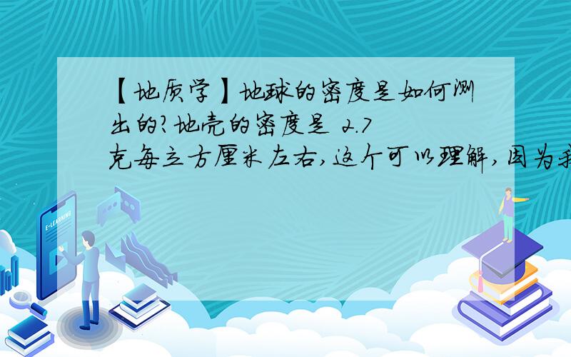 【地质学】地球的密度是如何测出的?地壳的密度是 2.7 克每立方厘米左右,这个可以理解,因为我们可以采集样品.而地球的综合密度是 5.5 左右.那地核、地幔的密度是如何测出的呢?