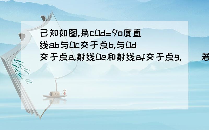 已知如图,角c0d=9o度直线ab与0c交于点b,与0d交于点a,射线0e和射线af交于点g.（）若0E平分角B0A,AF平分角BA口,角0BA＝30度,则角0GA＝（）度（2）若G0A＝3分之一角B0A,角GAD＝三分之一角BAD,角0BA＝30度,