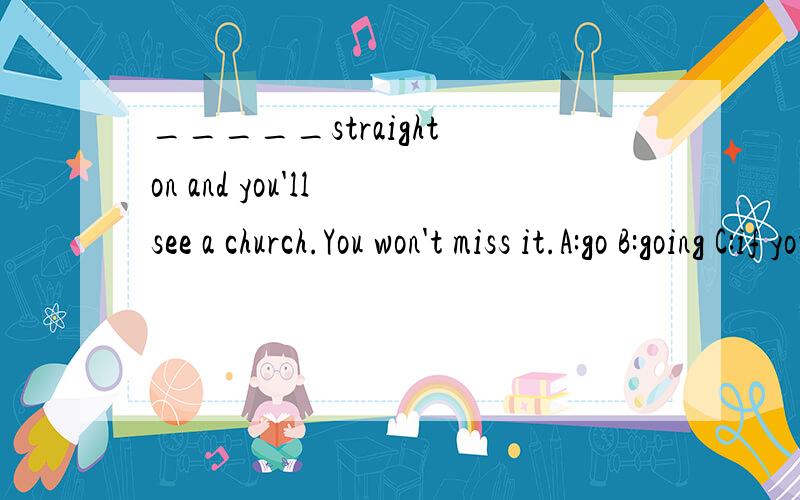 _____straight on and you'll see a church.You won't miss it.A:go B:going C:if you go D:when going我应该怎么确定它是祈使句 为什么不选BD呢