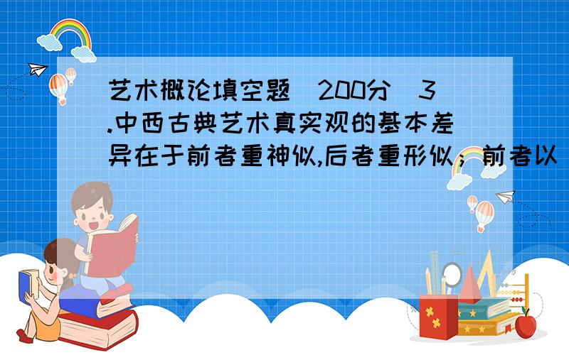 艺术概论填空题（200分）3.中西古典艺术真实观的基本差异在于前者重神似,后者重形似；前者以＿＿＿＿＿＿为坐标系,后者以客观真实为坐标系.当然,不要误以为西方艺术只追求现象的真实.