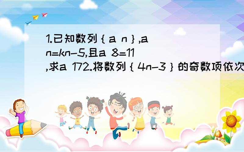 1.已知数列｛a n｝,a n=kn-5,且a 8=11,求a 172.将数列｛4n-3｝的奇数项依次组成数列｛b n｝,求b 252