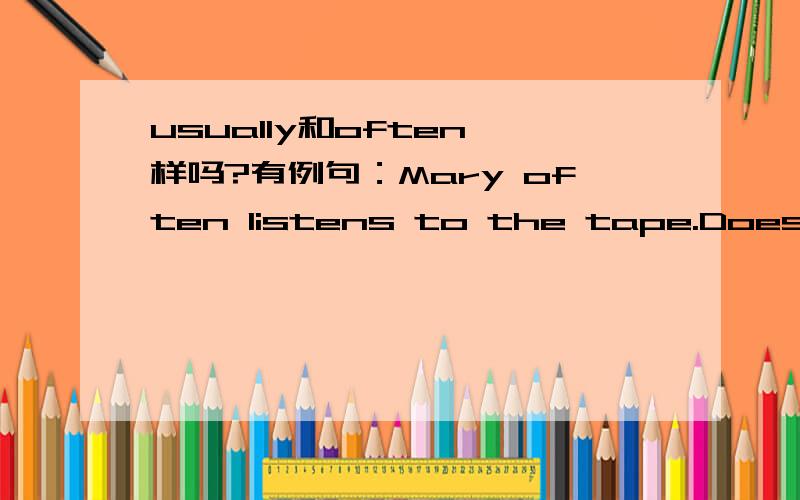 usually和often一样吗?有例句：Mary often listens to the tape.Does Mary usually listen to the tape?是回答：Yes,she does.还是答No,she doesn't?答得好给高悬赏!