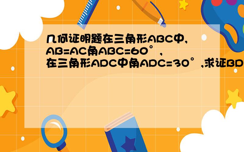 几何证明题在三角形ABC中,AB=AC角ABC=60°,在三角形ADC中角ADC=3O°,求证BD²=AD²+CD²