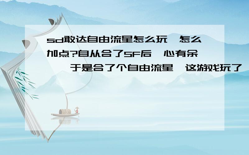 sd敢达自由流星怎么玩,怎么加点?自从合了SF后,心有余悸,于是合了个自由流星,这游戏玩了一段时间了,也算是一个老鸟,请告诉我怎样能很好的使用它（本人喜欢无限浮空,并弹幕）,方便的话告