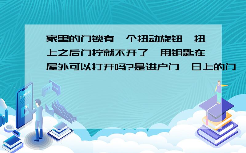 家里的门锁有一个扭动旋钮,扭上之后门拧就不开了,用钥匙在屋外可以打开吗?是进户门,日上的门