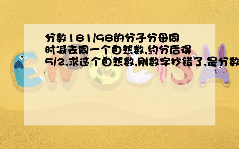 分数181/98的分子分母同时减去同一个自然数,约分后得5/2,求这个自然数,刚数字抄错了,是分数181/97