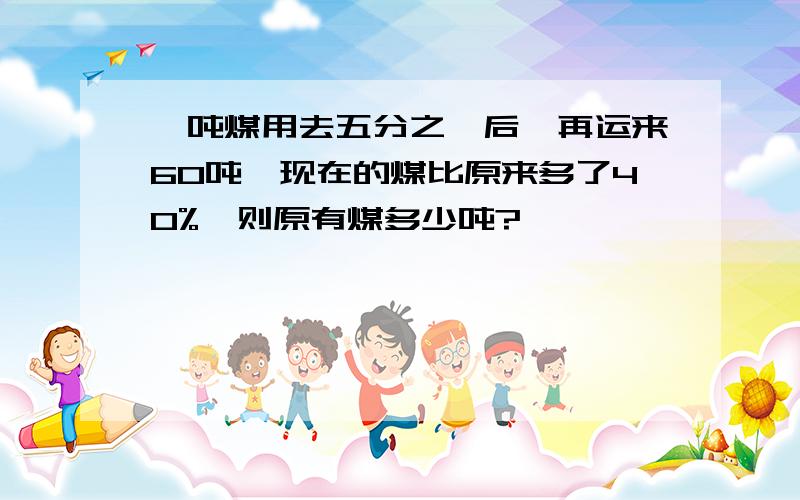 一吨煤用去五分之一后,再运来60吨,现在的煤比原来多了40%,则原有煤多少吨?