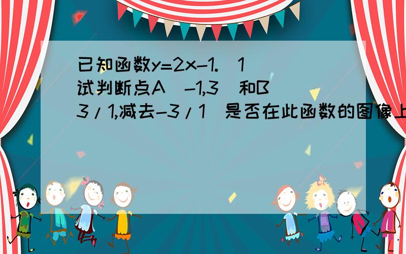 已知函数y=2x-1.（1）试判断点A（-1,3）和B（3/1,减去-3/1）是否在此函数的图像上