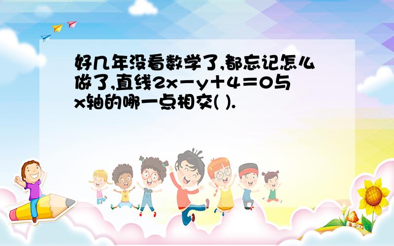 好几年没看数学了,都忘记怎么做了,直线2x－y＋4＝0与x轴的哪一点相交( ).