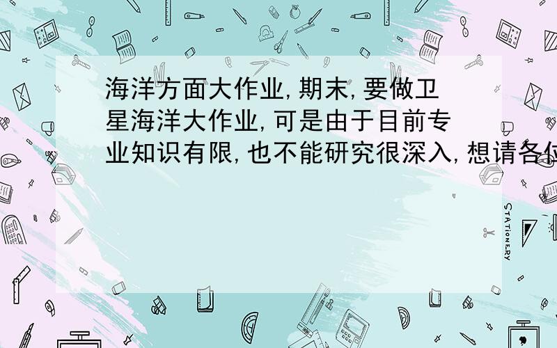 海洋方面大作业,期末,要做卫星海洋大作业,可是由于目前专业知识有限,也不能研究很深入,想请各位帮忙像一个比较有意义而又能研究(以我目前的知识)的题目,