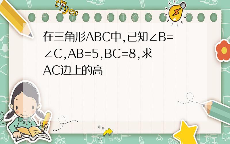 在三角形ABC中,已知∠B=∠C,AB=5,BC=8,求AC边上的高