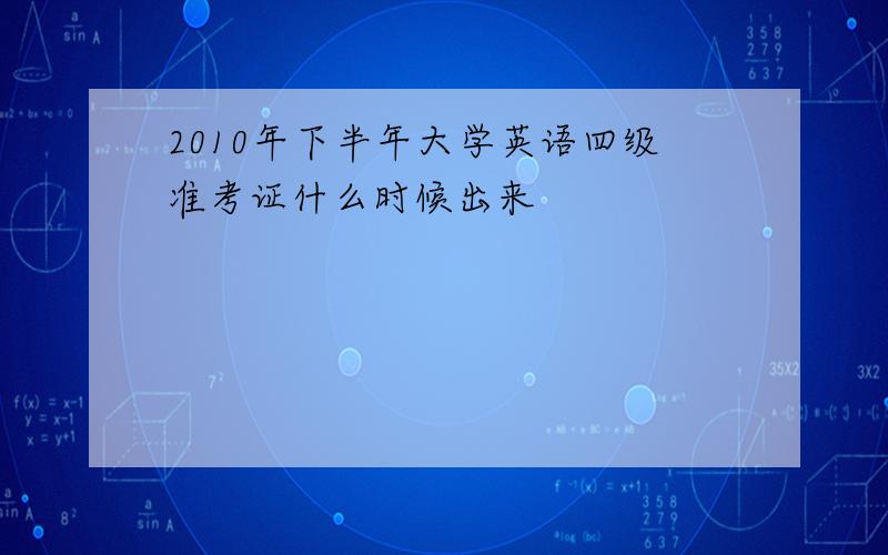 2010年下半年大学英语四级准考证什么时候出来