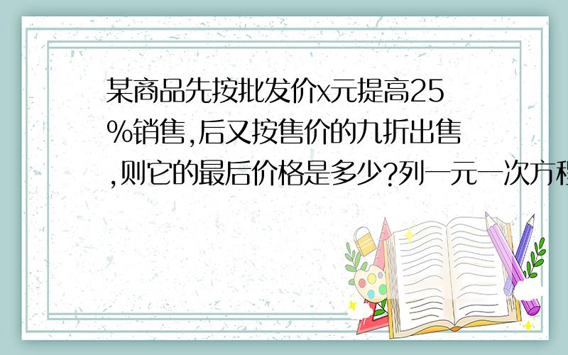 某商品先按批发价x元提高25%销售,后又按售价的九折出售,则它的最后价格是多少?列一元一次方程