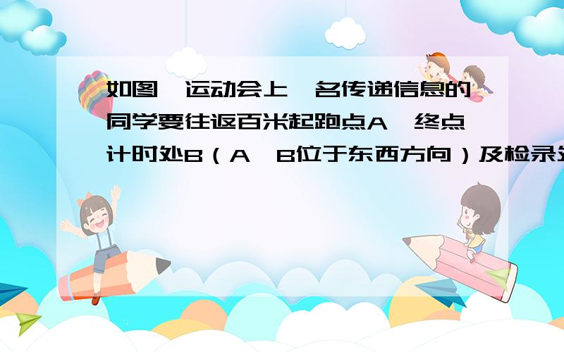 如图,运动会上一名传递信息的同学要往返百米起跑点A、终点计时处B（A、B位于东西方向）及检录处C.他在A处看C点位于北偏东60°方向上,在B处看C点位于西北方向（即北偏西45°）上（确定检