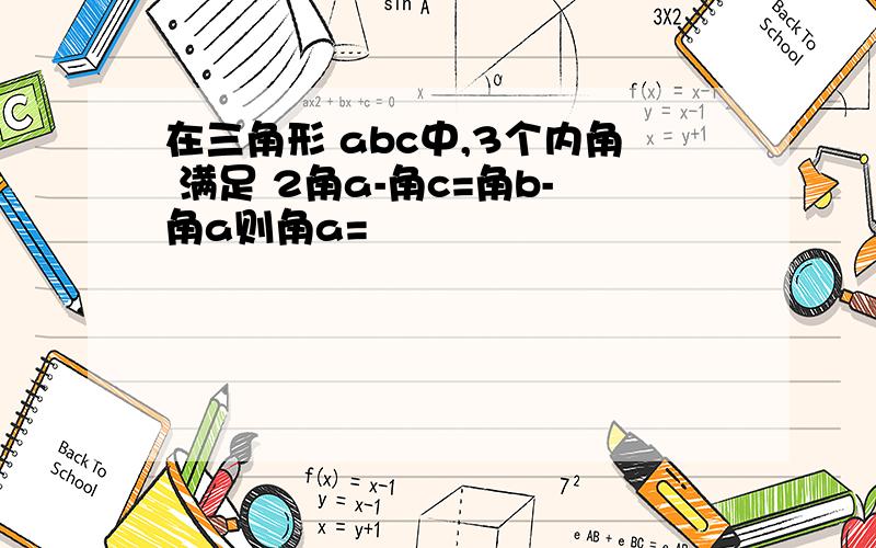 在三角形 abc中,3个内角 满足 2角a-角c=角b-角a则角a=