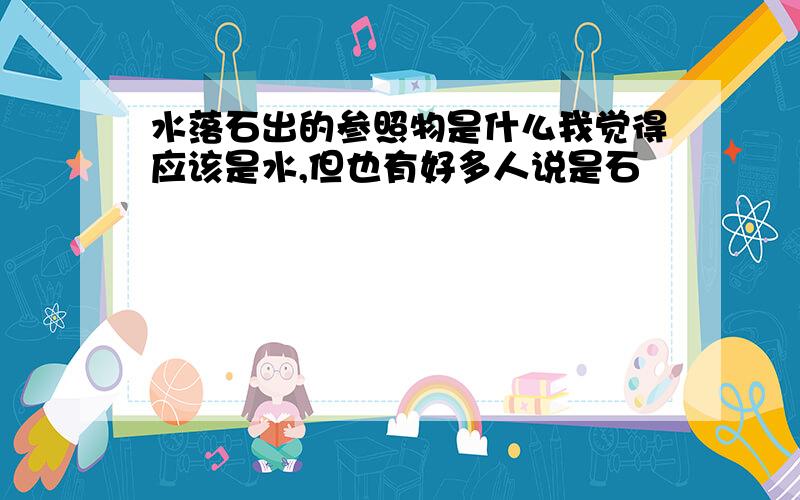 水落石出的参照物是什么我觉得应该是水,但也有好多人说是石