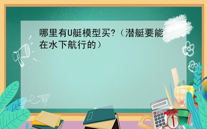 哪里有U艇模型买?（潜艇要能在水下航行的）