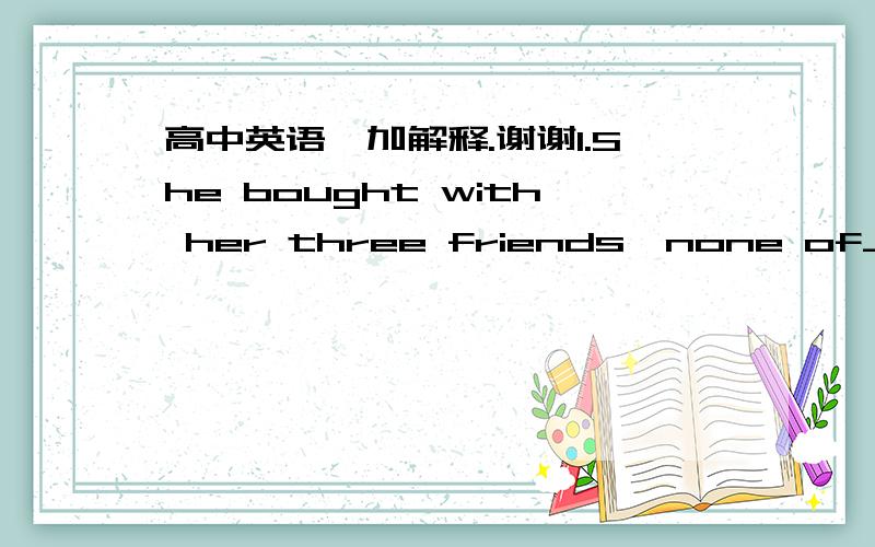 高中英语,加解释.谢谢1.She bought with her three friends,none of___ was very kind of him.A.them B.who C,whom D.these2.The house I grew up ____ has been taken down and replaced by an office building.A.in it B.in  C.in that   D. in which3.Dose