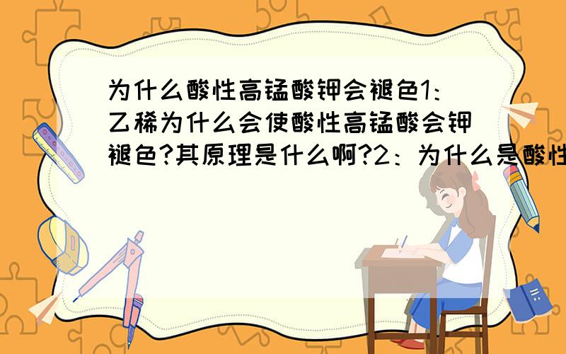 为什么酸性高锰酸钾会褪色1：乙稀为什么会使酸性高锰酸会钾褪色?其原理是什么啊?2：为什么是酸性的而不是碱性的?请各位老师帮帮忙!谢谢