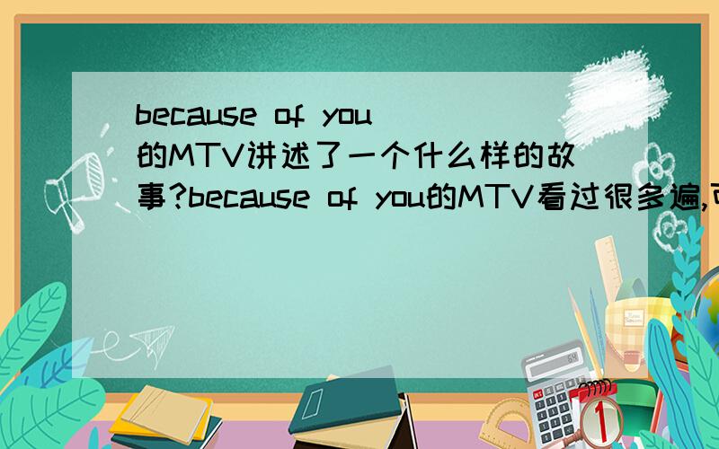 because of you的MTV讲述了一个什么样的故事?because of you的MTV看过很多遍,可是里面的意思还是不怎么了解,