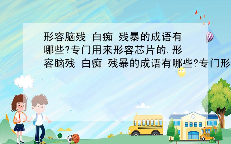 形容脑残 白痴 残暴的成语有哪些?专门用来形容芯片的.形容脑残 白痴 残暴的成语有哪些?专门形容芯片的.越多越好