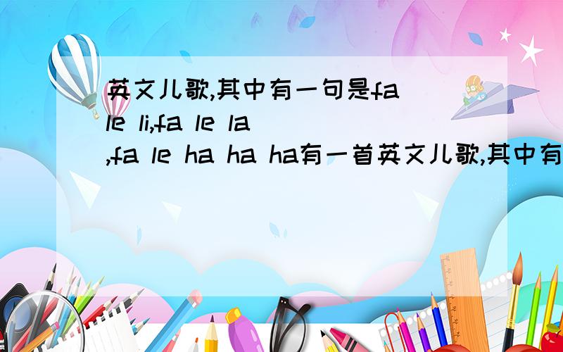 英文儿歌,其中有一句是fa le li,fa le la,fa le ha ha ha有一首英文儿歌,其中有一句是fa le li,fa le la,fa le ha ha ha,有点西部歌曲的味道,谁知道叫什么名字啊?