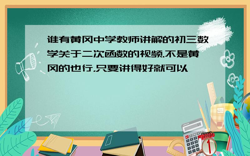 谁有黄冈中学教师讲解的初三数学关于二次函数的视频.不是黄冈的也行，只要讲得好就可以