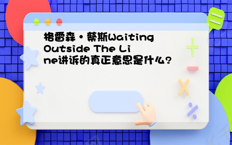 格雷森·蔡斯Waiting Outside The Line讲诉的真正意思是什么?