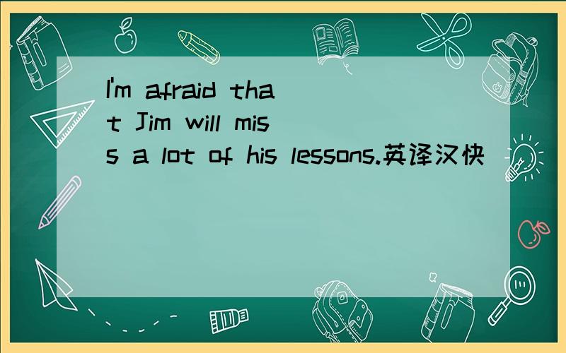 I'm afraid that Jim will miss a lot of his lessons.英译汉快