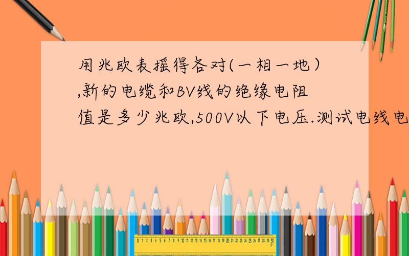 用兆欧表摇得各对(一相一地）,新的电缆和BV线的绝缘电阻值是多少兆欧,500V以下电压.测试电线电缆绝缘电阻一般是在断电情况下摇得的值，并且是一根相线和一根零线组成一对，用500或1000V