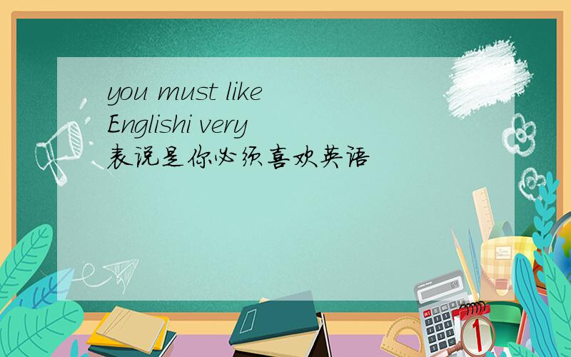 you must like Englishi very 表说是你必须喜欢英语