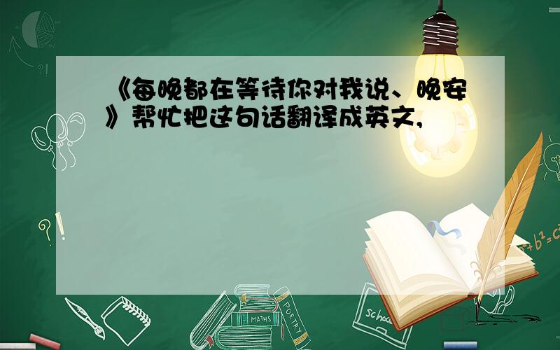 《每晚都在等待你对我说、晚安》帮忙把这句话翻译成英文,