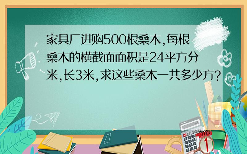 家具厂进购500根桑木,每根桑木的横截面面积是24平方分米,长3米,求这些桑木一共多少方?